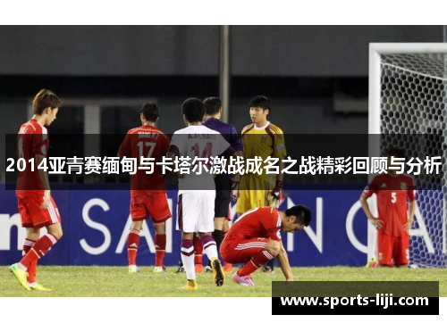 2014亚青赛缅甸与卡塔尔激战成名之战精彩回顾与分析