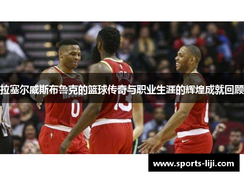 拉塞尔威斯布鲁克的篮球传奇与职业生涯的辉煌成就回顾
